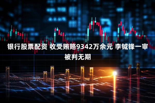 银行股票配资 收受贿赂9342万余元 李钺锋一审被判无期