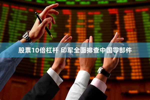 股票10倍杠杆 印军全面排查中国零部件