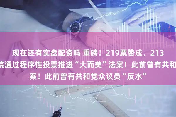 现在还有实盘配资吗 重磅！219票赞成、213票反对，美众议院通过程序性投票推进“大而美”法案！此前曾有共和党众议员“反水”
