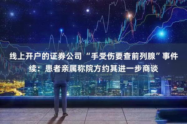 线上开户的证券公司 “手受伤要查前列腺”事件续：患者亲属称院方约其进一步商谈