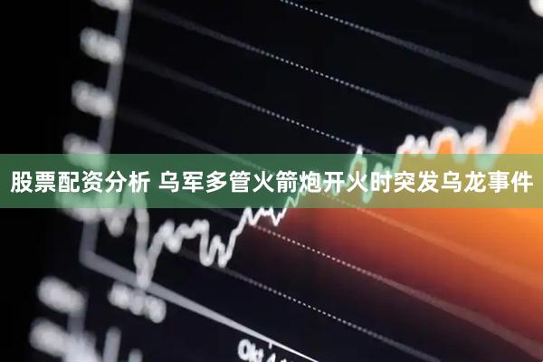 股票配资分析 乌军多管火箭炮开火时突发乌龙事件