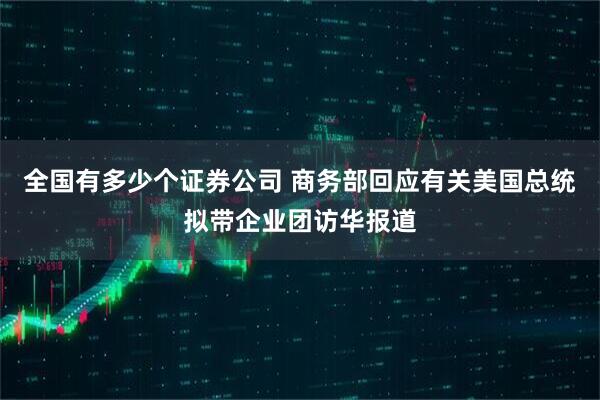 全国有多少个证券公司 商务部回应有关美国总统拟带企业团访华报道