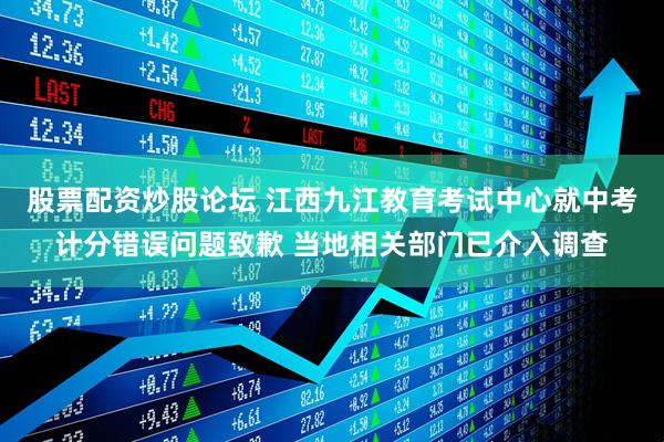 股票配资炒股论坛 江西九江教育考试中心就中考计分错误问题致歉 当地相关部门已介入调查