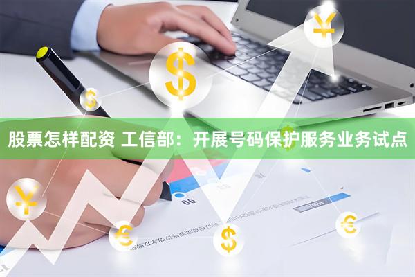 股票怎样配资 工信部：开展号码保护服务业务试点