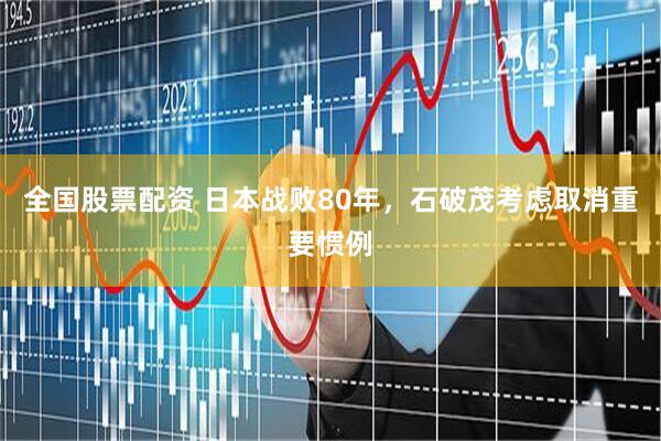 全国股票配资 日本战败80年，石破茂考虑取消重要惯例