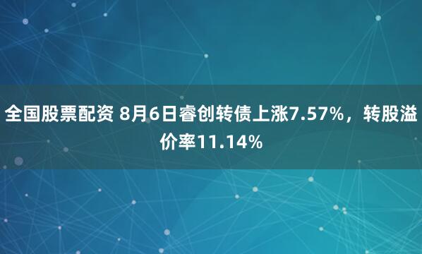 全国股票配资 8月6日睿创转债上涨7.57%，转股溢价率11.14%