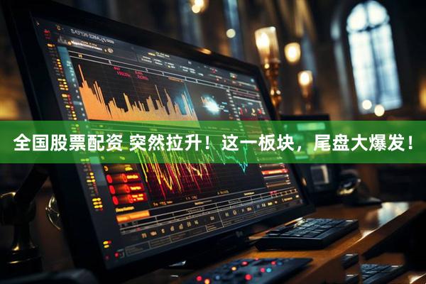 全国股票配资 突然拉升！这一板块，尾盘大爆发！