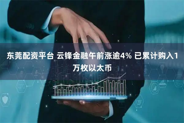 东莞配资平台 云锋金融午前涨逾4% 已累计购入1万枚以太币