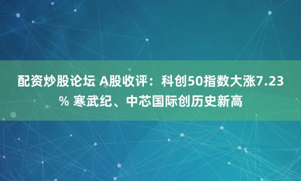 配资炒股论坛 A股收评：科创50指数大涨7.23% 寒武纪、中芯国际创历史新高