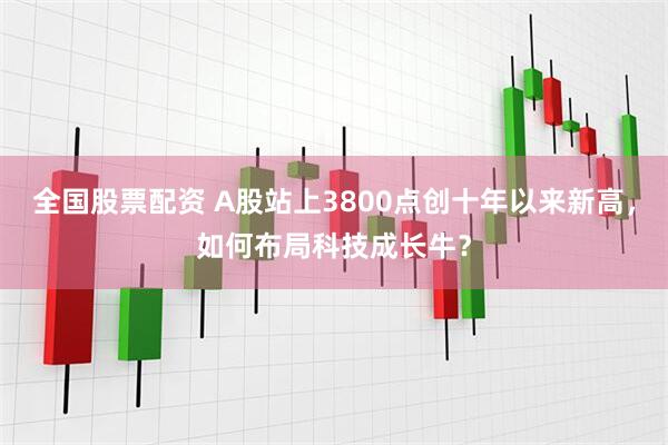 全国股票配资 A股站上3800点创十年以来新高，如何布局科技成长牛？