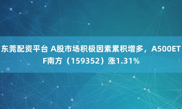 东莞配资平台 A股市场积极因素累积增多，A500ETF南方（159352）涨1.31%