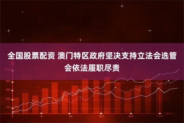 全国股票配资 澳门特区政府坚决支持立法会选管会依法履职尽责