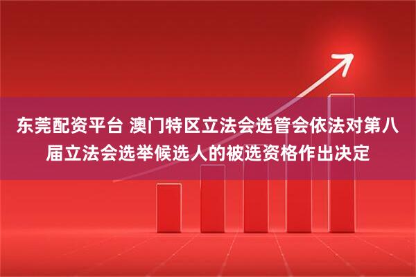 东莞配资平台 澳门特区立法会选管会依法对第八届立法会选举候选人的被选资格作出决定