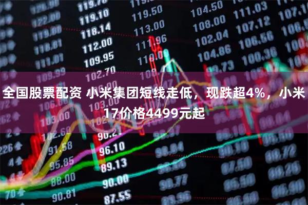 全国股票配资 小米集团短线走低，现跌超4%，小米17价格4499元起