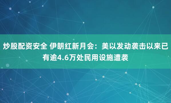 炒股配资安全 伊朗红新月会：美以发动袭击以来已有逾4.6万处民用设施遭袭