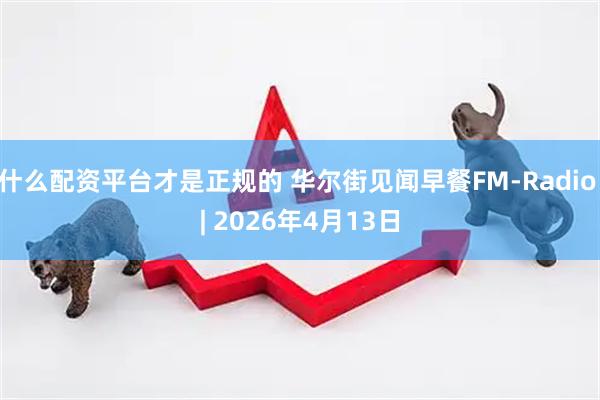 什么配资平台才是正规的 华尔街见闻早餐FM-Radio | 2026年4月13日